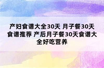 产妇食谱大全30天 月子餐30天食谱推荐 产后月子餐30天食谱大全好吃营养